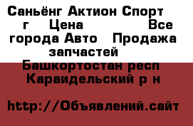 Саньёнг Актион Спорт 2008 г. › Цена ­ 200 000 - Все города Авто » Продажа запчастей   . Башкортостан респ.,Караидельский р-н